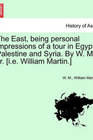 Cover of The East, Being Personal Impressions of a Tour in Egypt, Palestine and Syria. by W. M. Jr. [I.E. William Martin.]