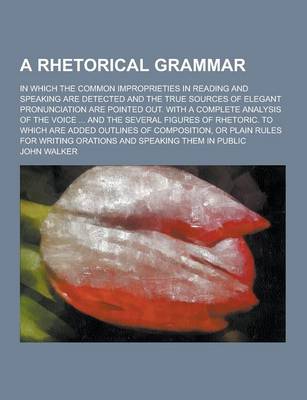 Book cover for A Rhetorical Grammar; In Which the Common Improprieties in Reading and Speaking Are Detected and the True Sources of Elegant Pronunciation Are Point