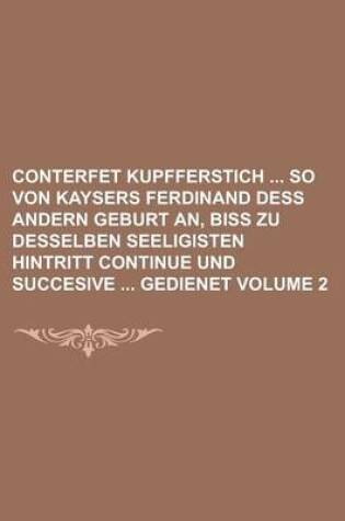 Cover of Conterfet Kupfferstich So Von Kaysers Ferdinand Dess Andern Geburt An, Biss Zu Desselben Seeligisten Hintritt Continue Und Succesive Gedienet Volume 2