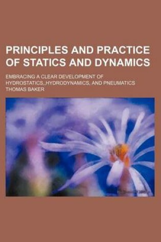 Cover of Principles and Practice of Statics and Dynamics; Embracing a Clear Development of Hydrostatics, Hydrodynamics, and Pneumatics