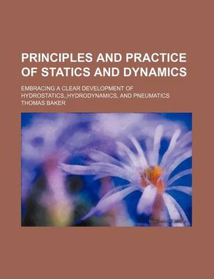Book cover for Principles and Practice of Statics and Dynamics; Embracing a Clear Development of Hydrostatics, Hydrodynamics, and Pneumatics