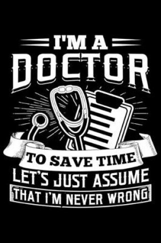 Cover of I'm A Doctor To Save Time Let's Just Assume I'm Never Wrong