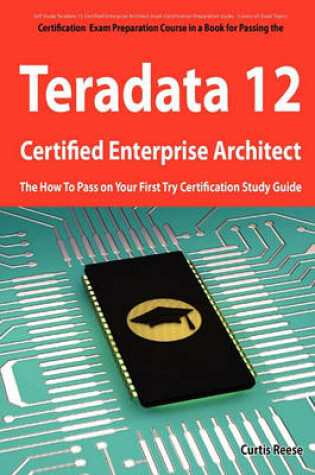 Cover of Teradata 12 Certified Enterprise Architect Exam Preparation Course in a Book for Passing the Exam - The How to Pass on Your First Try Certification St