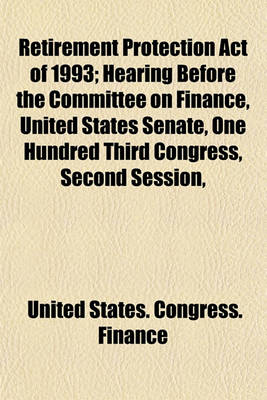 Book cover for Retirement Protection Act of 1993; Hearing Before the Committee on Finance, United States Senate, One Hundred Third Congress, Second Session,