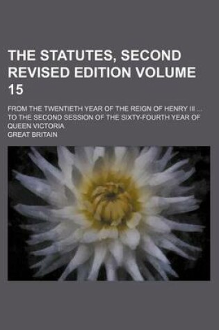 Cover of The Statutes, Second Revised Edition Volume 15; From the Twentieth Year of the Reign of Henry III ... to the Second Session of the Sixty-Fourth Year of Queen Victoria