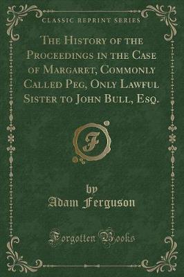 Book cover for The History of the Proceedings in the Case of Margaret, Commonly Called Peg, Only Lawful Sister to John Bull, Esq. (Classic Reprint)