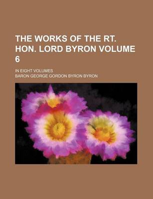 Book cover for The Works of the Rt. Hon. Lord Byron Volume 6; In Eight Volumes