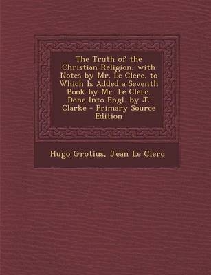 Book cover for The Truth of the Christian Religion, with Notes by Mr. Le Clerc. to Which Is Added a Seventh Book by Mr. Le Clerc. Done Into Engl. by J. Clarke