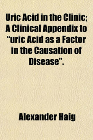 Cover of Uric Acid in the Clinic; A Clinical Appendix to Uric Acid as a Factor in the Causation of Disease.