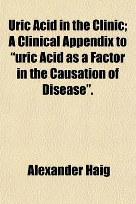 Book cover for Uric Acid in the Clinic; A Clinical Appendix to Uric Acid as a Factor in the Causation of Disease.