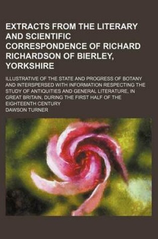 Cover of Extracts from the Literary and Scientific Correspondence of Richard Richardson of Bierley, Yorkshire; Illustrative of the State and Progress of Botany and Interspersed with Information Respecting the Study of Antiquities and General