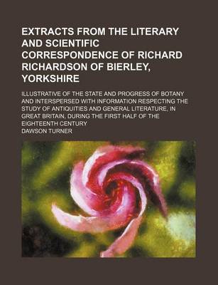 Book cover for Extracts from the Literary and Scientific Correspondence of Richard Richardson of Bierley, Yorkshire; Illustrative of the State and Progress of Botany and Interspersed with Information Respecting the Study of Antiquities and General