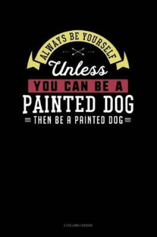 Cover of Always Be Yourself Unless You Can Be a Painted Dog Then Be a Painted Dog