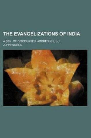 Cover of The Evangelizations of India; A Ser. of Discourses, Addresses, &C