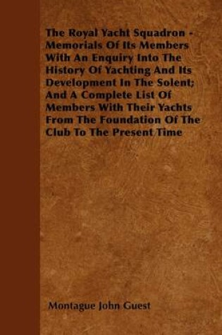 Cover of The Royal Yacht Squadron - Memorials Of Its Members With An Enquiry Into The History Of Yachting And Its Development In The Solent; And A Complete List Of Members With Their Yachts From The Foundation Of The Club To The Present Time