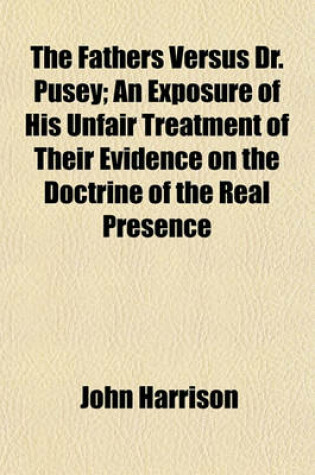 Cover of The Fathers Versus Dr. Pusey; An Exposure of His Unfair Treatment of Their Evidence on the Doctrine of the Real Presence