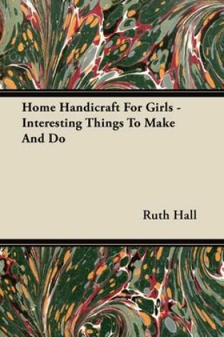 Cover of Home Handicraft For Girls - Interesting Things To Make And Do