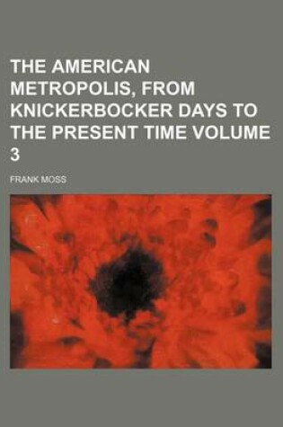 Cover of The American Metropolis, from Knickerbocker Days to the Present Time Volume 3