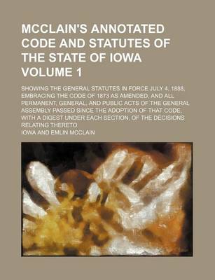 Book cover for McClain's Annotated Code and Statutes of the State of Iowa Volume 1; Showing the General Statutes in Force July 4, 1888, Embracing the Code of 1873 as Amended, and All Permanent, General, and Public Acts of the General Assembly Passed Since the Adoption O