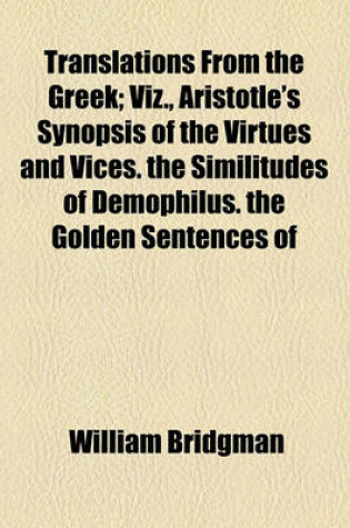 Cover of Translations from the Greek; Viz., Aristotle's Synopsis of the Virtues and Vices. the Similitudes of Demophilus. the Golden Sentences of
