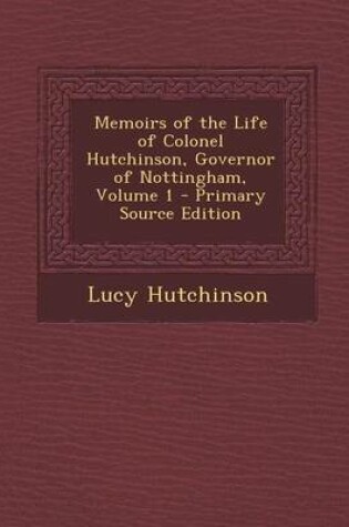 Cover of Memoirs of the Life of Colonel Hutchinson, Governor of Nottingham, Volume 1 - Primary Source Edition