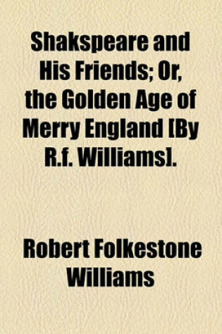 Cover of Shakspeare and His Friends; Or, the Golden Age of Merry England [By R.F. Williams].