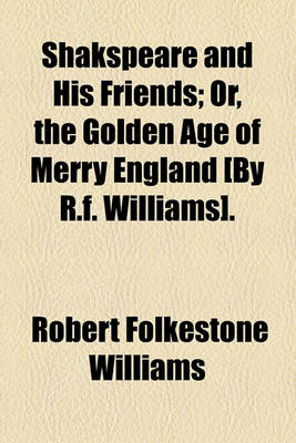 Book cover for Shakspeare and His Friends; Or, the Golden Age of Merry England [By R.F. Williams].