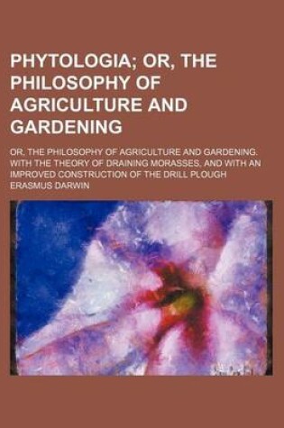 Cover of Phytologia; Or, the Philosophy of Agriculture and Gardening. Or, the Philosophy of Agriculture and Gardening. with the Theory of Draining Morasses, and with an Improved Construction of the Drill Plough