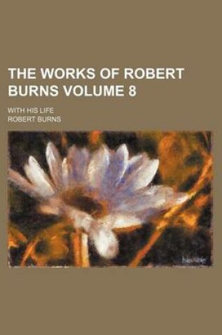 Cover of The Works of Robert Burns Volume 8; With His Life