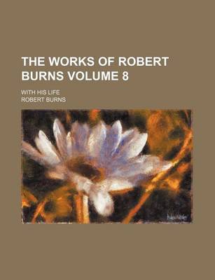 Book cover for The Works of Robert Burns Volume 8; With His Life