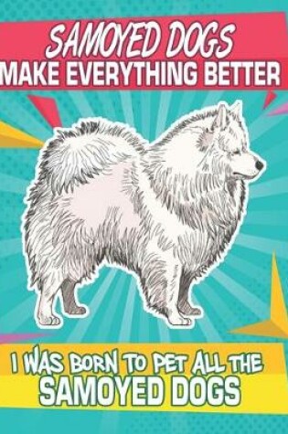 Cover of Samoyed Dogs Make Everything Better I Was Born To Pet All The Samoyed Dogs