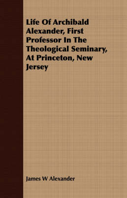 Book cover for Life Of Archibald Alexander, First Professor In The Theological Seminary, At Princeton, New Jersey