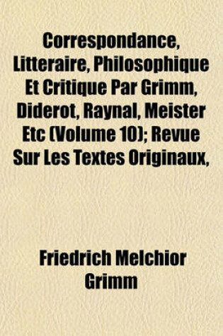 Cover of Correspondance, Litteraire, Philosophique Et Critique Par Grimm, Diderot, Raynal, Meister Etc (Volume 10); Revue Sur Les Textes Originaux,