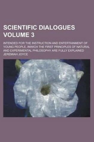 Cover of Scientific Dialogues; Intended for the Instruction and Entertainment of Young People, Inwich the First Principles of Natural and Experimental Philosophy Are Fully Explained Volume 3