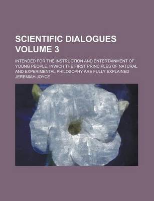 Book cover for Scientific Dialogues; Intended for the Instruction and Entertainment of Young People, Inwich the First Principles of Natural and Experimental Philosophy Are Fully Explained Volume 3
