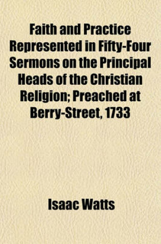 Cover of Faith and Practice Represented in Fifty-Four Sermons on the Principal Heads of the Christian Religion (Volume 1); Preached at Berry-Street, 1733