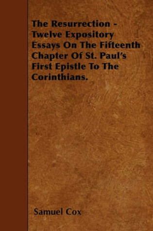 Cover of The Resurrection - Twelve Expository Essays On The Fifteenth Chapter Of St. Paul's First Epistle To The Corinthians.