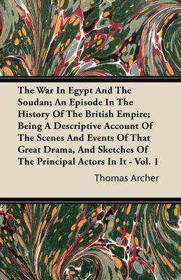 Book cover for The War In Egypt And The Soudan; An Episode In The History Of The British Empire; Being A Descriptive Account Of The Scenes And Events Of That Great Drama, And Sketches Of The Principal Actors In It - Vol. 1