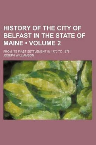 Cover of History of the City of Belfast in the State of Maine (Volume 2); From Its First Settlement in 1770 to 1875