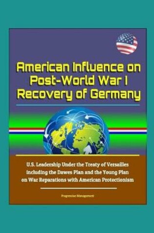 Cover of American Influence on Post-World War I Recovery of Germany - U.S. Leadership Under the Treaty of Versailles including the Dawes Plan and the Young Plan on War Reparations with American Protectionism