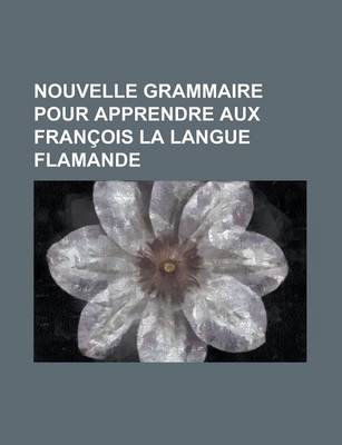 Book cover for Nouvelle Grammaire Pour Apprendre Aux Francois La Langue Flamande