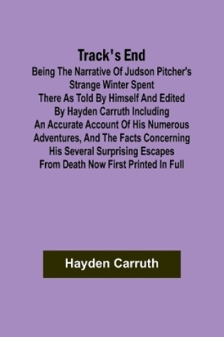 Cover of Track's End Being the Narrative of Judson Pitcher's Strange Winter Spent There as Told by Himself and Edited by Hayden Carruth Including an Accurate Account of His Numerous Adventures, and the Facts Concerning His Several Surprising Escapes from Death Now