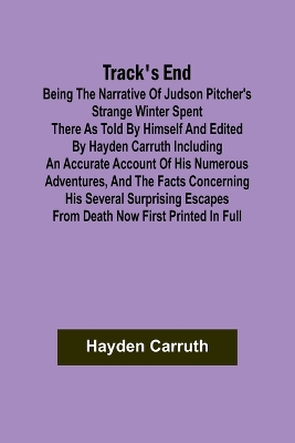 Book cover for Track's End Being the Narrative of Judson Pitcher's Strange Winter Spent There as Told by Himself and Edited by Hayden Carruth Including an Accurate Account of His Numerous Adventures, and the Facts Concerning His Several Surprising Escapes from Death Now