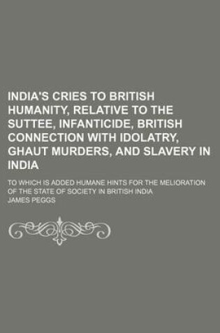 Cover of India's Cries to British Humanity, Relative to the Suttee, Infanticide, British Connection with Idolatry, Ghaut Murders, and Slavery in India; To Which Is Added Humane Hints for the Melioration of the State of Society in British India