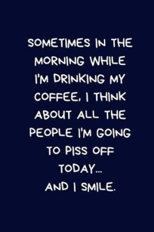 Cover of Sometimes In The Morning While I'm Drinking My Coffee, I Think About All The People I'm Going To Piss Off Today... And I Smile