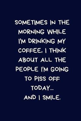 Book cover for Sometimes In The Morning While I'm Drinking My Coffee, I Think About All The People I'm Going To Piss Off Today... And I Smile