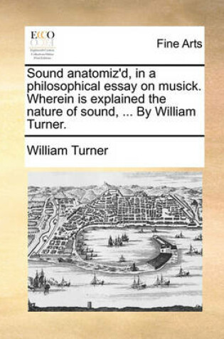 Cover of Sound Anatomiz'd, in a Philosophical Essay on Musick. Wherein Is Explained the Nature of Sound, ... by William Turner.