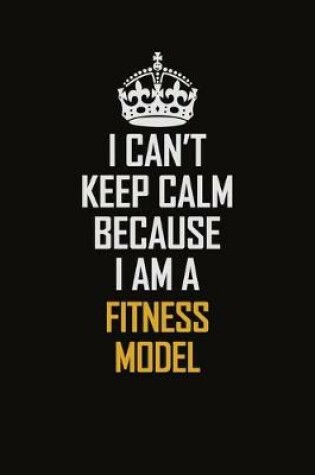 Cover of I Can't Keep Calm Because I Am A Fitness Model