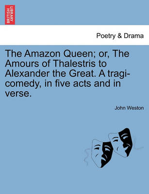 Book cover for The Amazon Queen; Or, the Amours of Thalestris to Alexander the Great. a Tragi-Comedy, in Five Acts and in Verse.