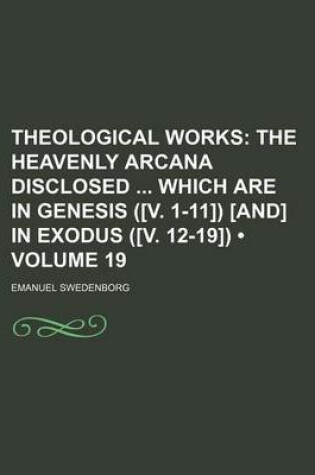 Cover of Theological Works (Volume 19); The Heavenly Arcana Disclosed Which Are in Genesis ([V. 1-11]) [And] in Exodus ([V. 12-19])